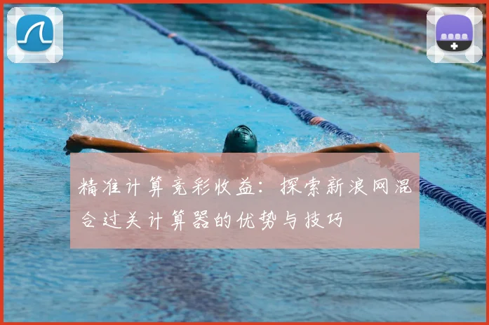 精准计算竞彩收益:探索新浪网混合过关计算器的优势与技巧