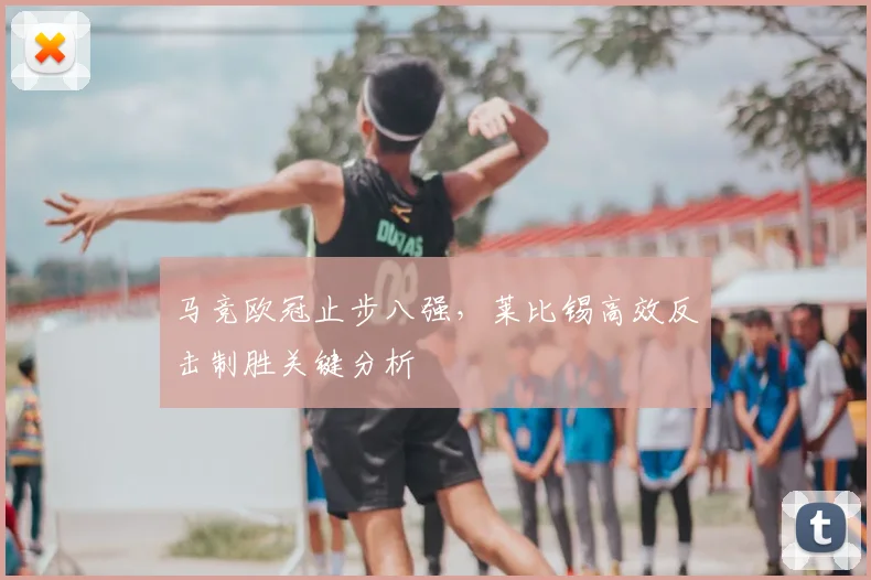 马竞欧冠止步八强,莱比锡高效反击制胜关键分析