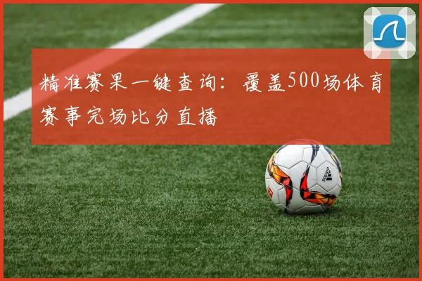 精准赛果一键查询:覆盖500场体育赛事完场比分直播