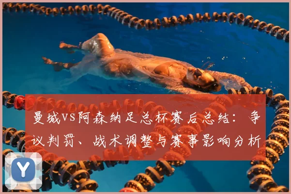 曼城vs阿森纳足总杯赛后总结:争议判罚、战术调整与赛事影响分析