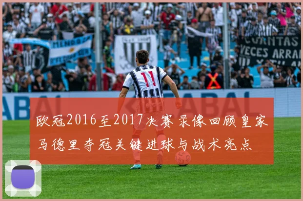 欧冠2016至2017决赛录像回顾皇家马德里夺冠关键进球与战术亮点