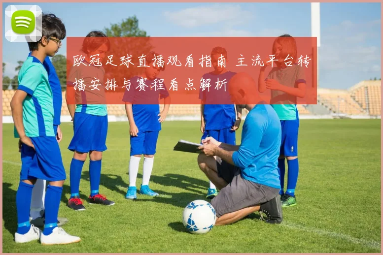 欧冠足球直播观看指南 主流平台转播安排与赛程看点解析