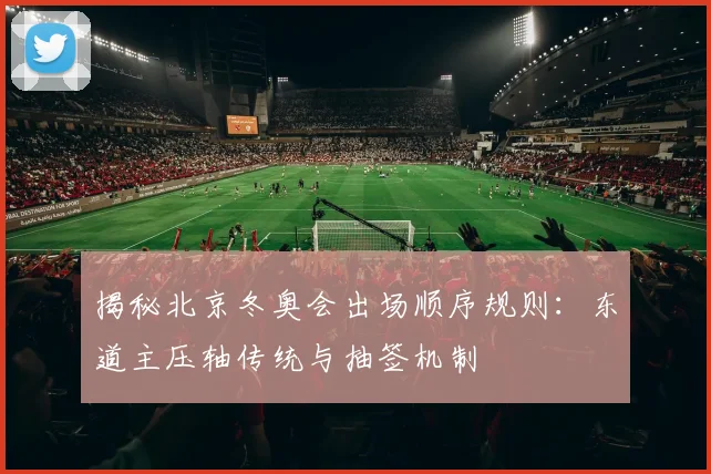 揭秘北京冬奥会出场顺序规则：东道主压轴传统与抽签机制