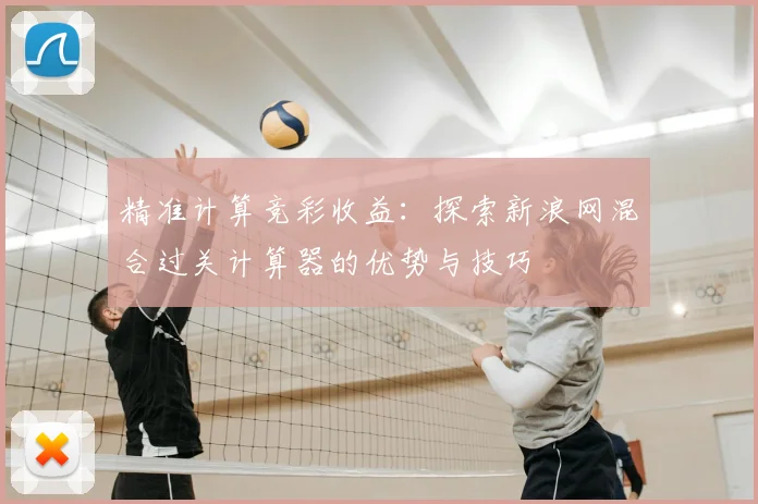 精准计算竞彩收益：探索新浪网混合过关计算器的优势与技巧