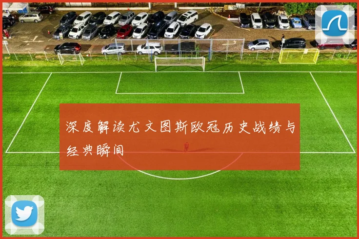 深度解读尤文图斯欧冠历史战绩与经典瞬间