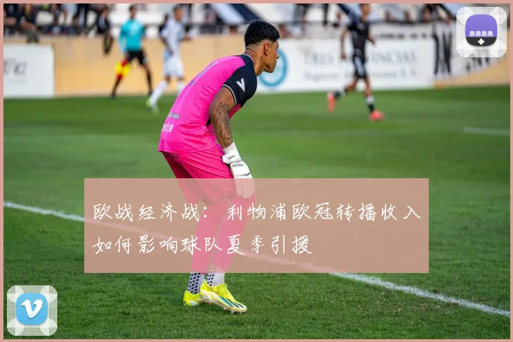 欧战经济战：利物浦欧冠转播收入如何影响球队夏季引援