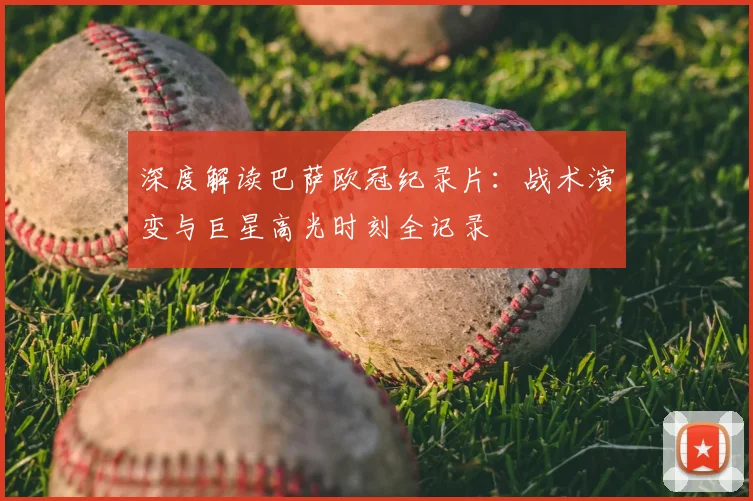 深度解读巴萨欧冠纪录片：战术演变与巨星高光时刻全记录