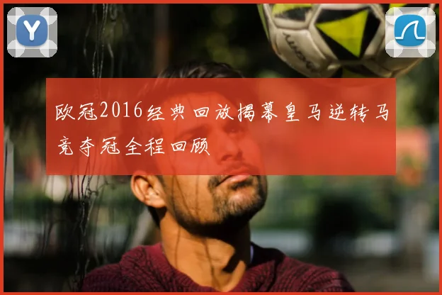 欧冠2016经典回放揭幕皇马逆转马竞夺冠全程回顾