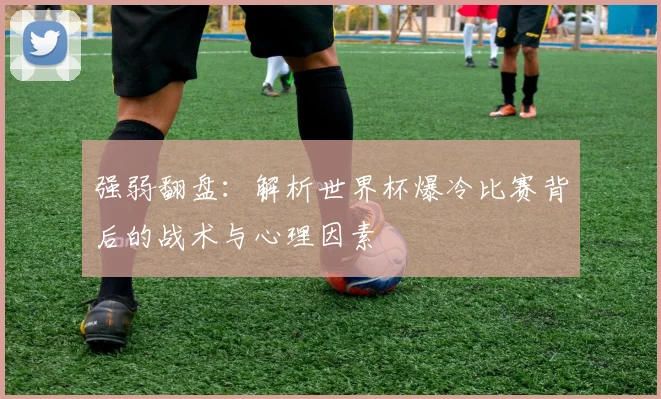 强弱翻盘：解析世界杯爆冷比赛背后的战术与心理因素