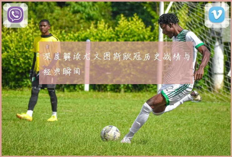 深度解读尤文图斯欧冠历史战绩与经典瞬间