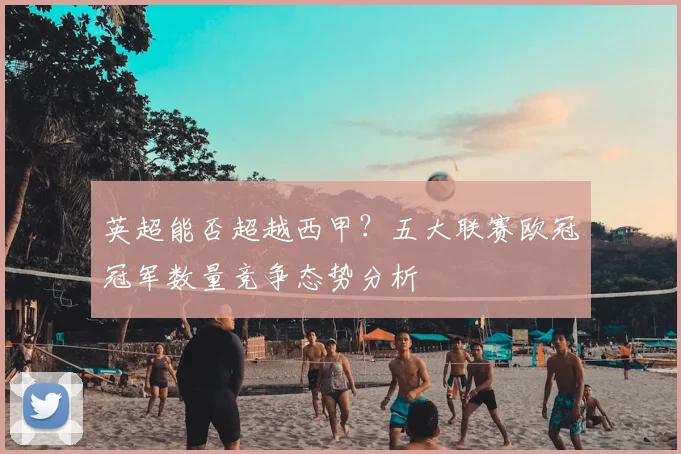 英超能否超越西甲？五大联赛欧冠冠军数量竞争态势分析