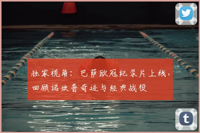 独家视角:巴萨欧冠纪录片上线,回顾诺坎普奇迹与经典战役