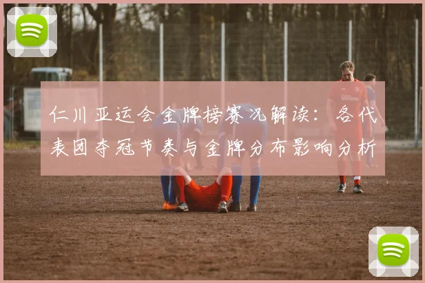 仁川亚运会金牌榜赛况解读：各代表团夺冠节奏与金牌分布影响分析