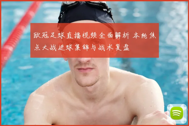 欧冠足球直播视频全面解析 本轮焦点大战进球集锦与战术复盘