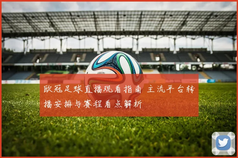 欧冠足球直播观看指南 主流平台转播安排与赛程看点解析