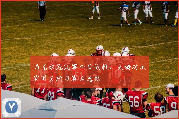 马竞欧冠比赛今日战报：关键对决实时分析与赛后总结