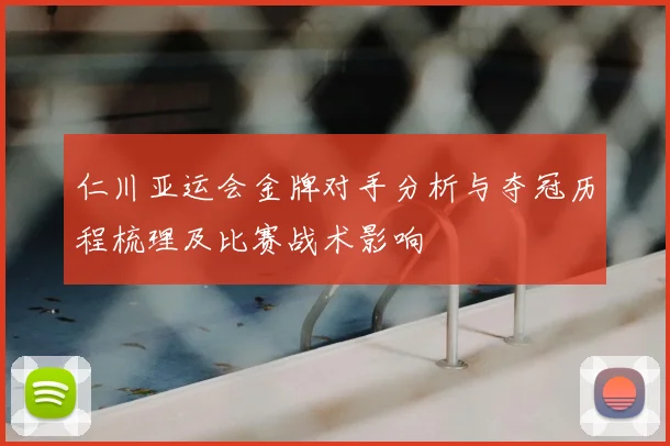 仁川亚运会金牌对手分析与夺冠历程梳理及比赛战术影响